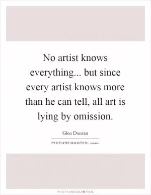No artist knows everything... but since every artist knows more than he can tell, all art is lying by omission Picture Quote #1