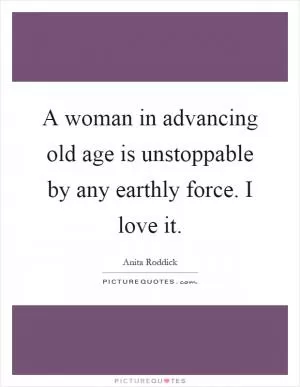 A woman in advancing old age is unstoppable by any earthly force. I love it Picture Quote #1