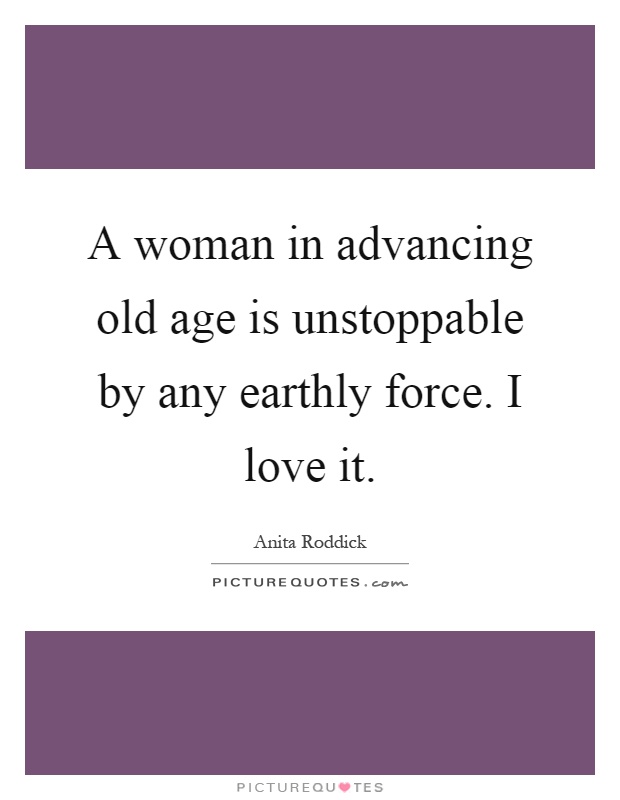 A woman in advancing old age is unstoppable by any earthly force. I love it Picture Quote #1