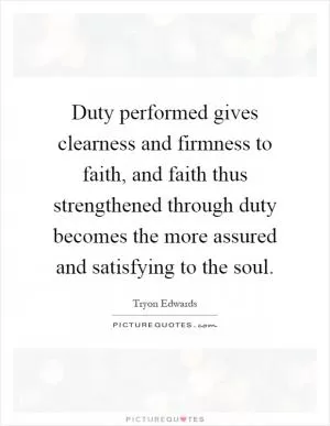 Duty performed gives clearness and firmness to faith, and faith thus strengthened through duty becomes the more assured and satisfying to the soul Picture Quote #1