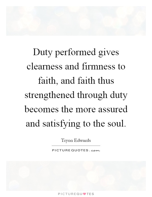 Duty performed gives clearness and firmness to faith, and faith thus strengthened through duty becomes the more assured and satisfying to the soul Picture Quote #1