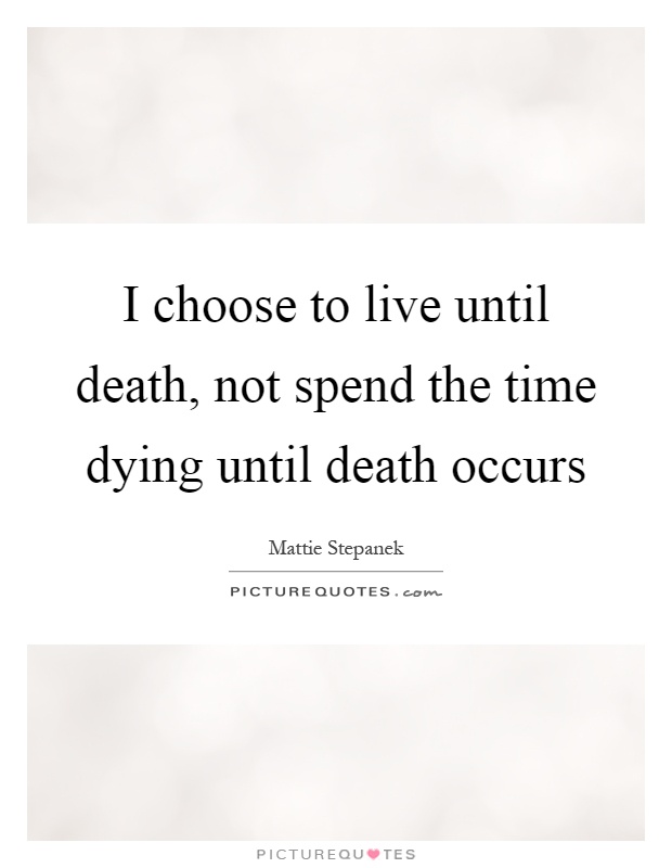 I choose to live until death, not spend the time dying until death occurs Picture Quote #1