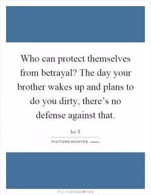 Who can protect themselves from betrayal? The day your brother wakes up and plans to do you dirty, there’s no defense against that Picture Quote #1