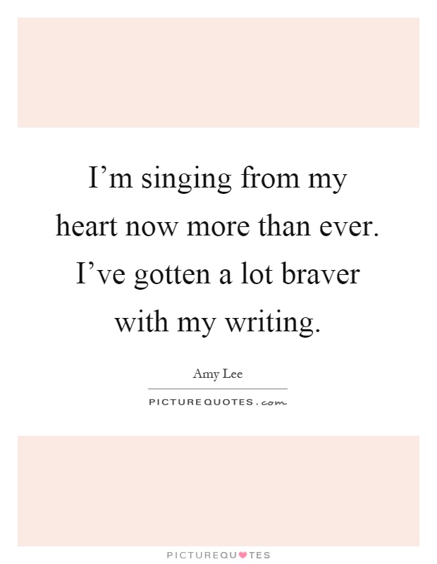 I'm singing from my heart now more than ever. I've gotten a lot braver with my writing Picture Quote #1