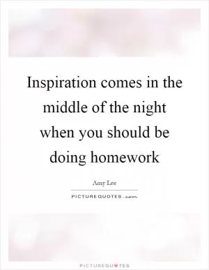 Inspiration comes in the middle of the night when you should be doing homework Picture Quote #1