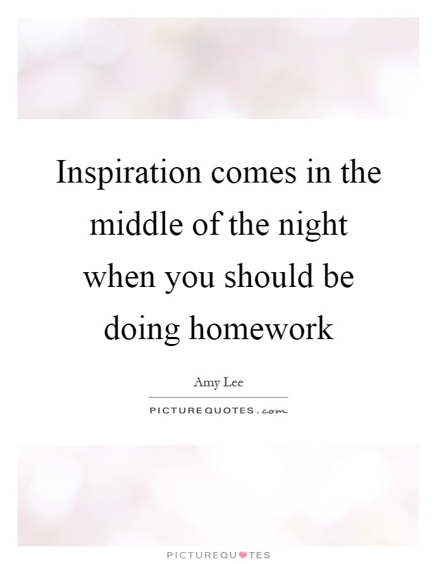Inspiration comes in the middle of the night when you should be doing homework Picture Quote #1