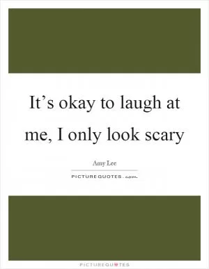 It’s okay to laugh at me, I only look scary Picture Quote #1
