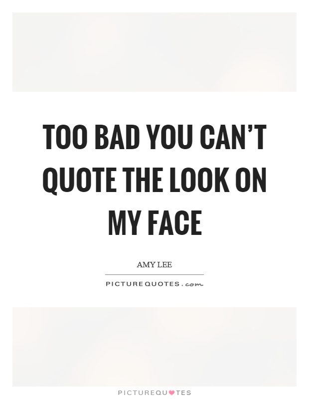 Too bad you can't quote the look on my face Picture Quote #1