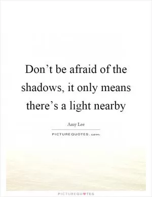 Don’t be afraid of the shadows, it only means there’s a light nearby Picture Quote #1