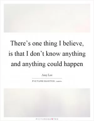 There’s one thing I believe, is that I don’t know anything and anything could happen Picture Quote #1