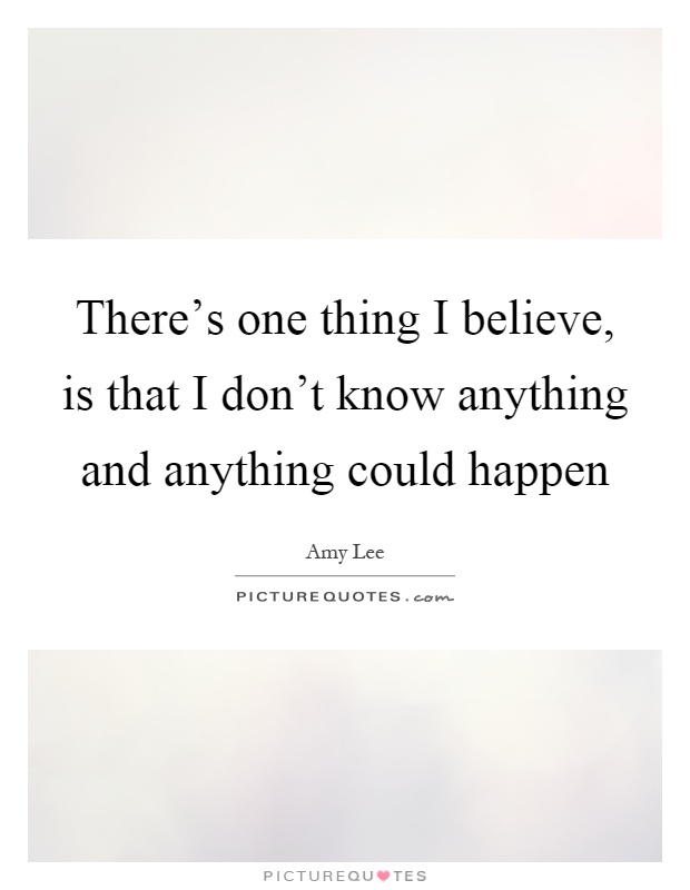There's one thing I believe, is that I don't know anything and anything could happen Picture Quote #1