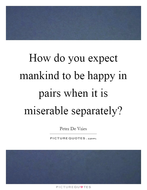 How do you expect mankind to be happy in pairs when it is miserable separately? Picture Quote #1
