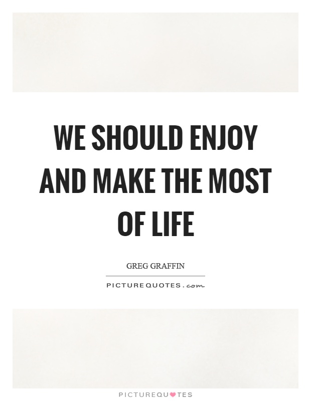 We should enjoy and make the most of life Picture Quote #1
