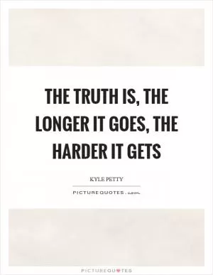 The truth is, the longer it goes, the harder it gets Picture Quote #1