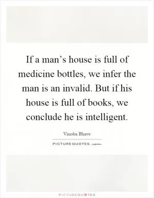 If a man’s house is full of medicine bottles, we infer the man is an invalid. But if his house is full of books, we conclude he is intelligent Picture Quote #1