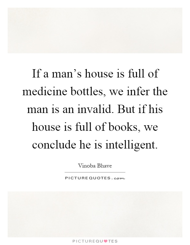 If a man's house is full of medicine bottles, we infer the man is an invalid. But if his house is full of books, we conclude he is intelligent Picture Quote #1