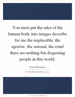 You must put the odor of the human body into images describe for me the implacable, the egoistic, the sensual, the cruel there are nothing but disgusting people in this world Picture Quote #1
