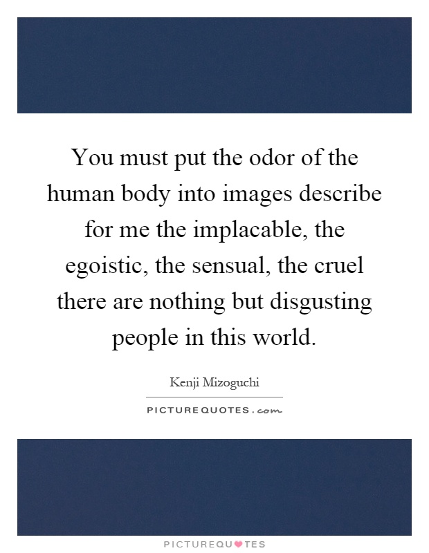You must put the odor of the human body into images describe for me the implacable, the egoistic, the sensual, the cruel there are nothing but disgusting people in this world Picture Quote #1
