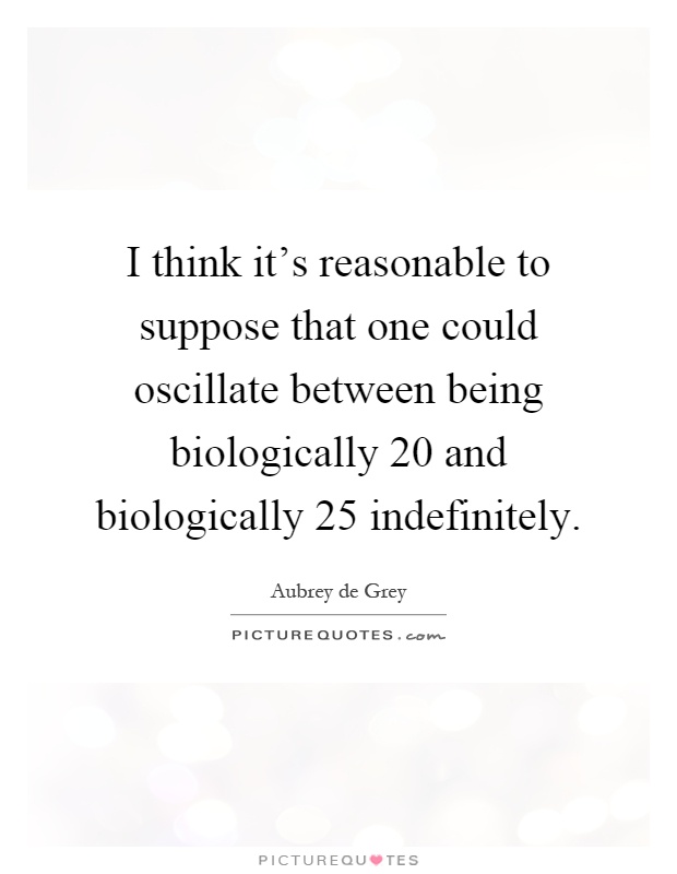 I think it's reasonable to suppose that one could oscillate between being biologically 20 and biologically 25 indefinitely Picture Quote #1