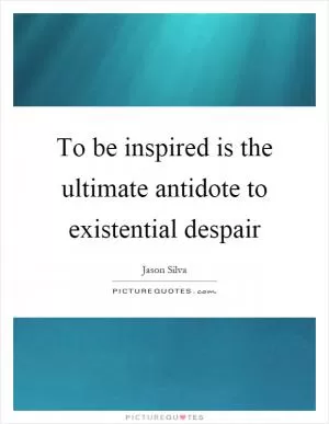 To be inspired is the ultimate antidote to existential despair Picture Quote #1