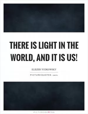 There is light in the world, and it is us! Picture Quote #1