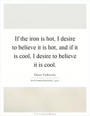 If the iron is hot, I desire to believe it is hot, and if it is cool, I desire to believe it is cool Picture Quote #1