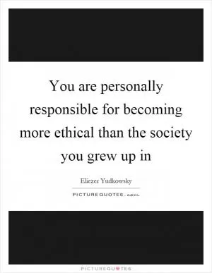 You are personally responsible for becoming more ethical than the society you grew up in Picture Quote #1