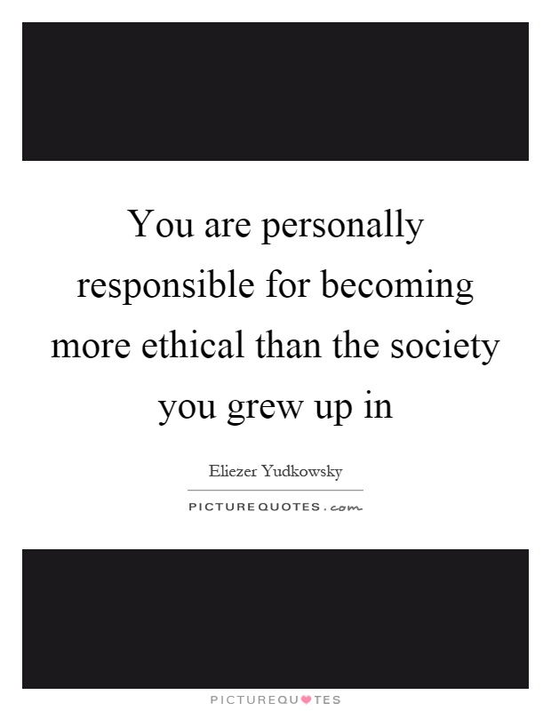 You are personally responsible for becoming more ethical than the society you grew up in Picture Quote #1