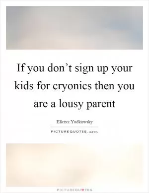 If you don’t sign up your kids for cryonics then you are a lousy parent Picture Quote #1