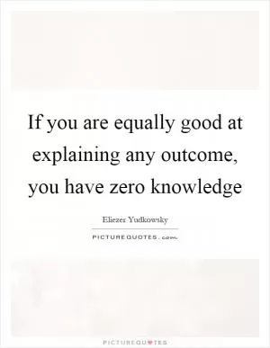 If you are equally good at explaining any outcome, you have zero knowledge Picture Quote #1
