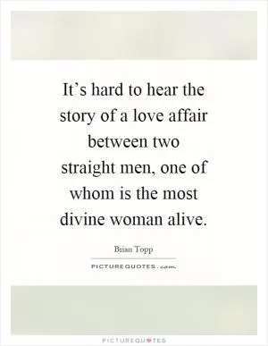 It’s hard to hear the story of a love affair between two straight men, one of whom is the most divine woman alive Picture Quote #1