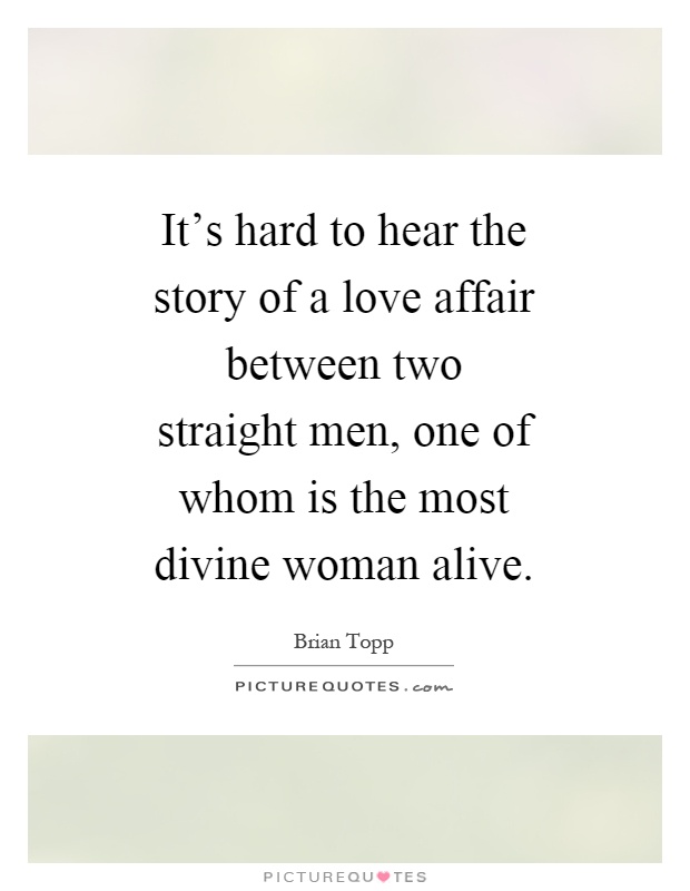 It's hard to hear the story of a love affair between two straight men, one of whom is the most divine woman alive Picture Quote #1