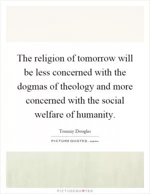 The religion of tomorrow will be less concerned with the dogmas of theology and more concerned with the social welfare of humanity Picture Quote #1