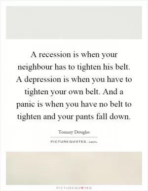A recession is when your neighbour has to tighten his belt. A depression is when you have to tighten your own belt. And a panic is when you have no belt to tighten and your pants fall down Picture Quote #1