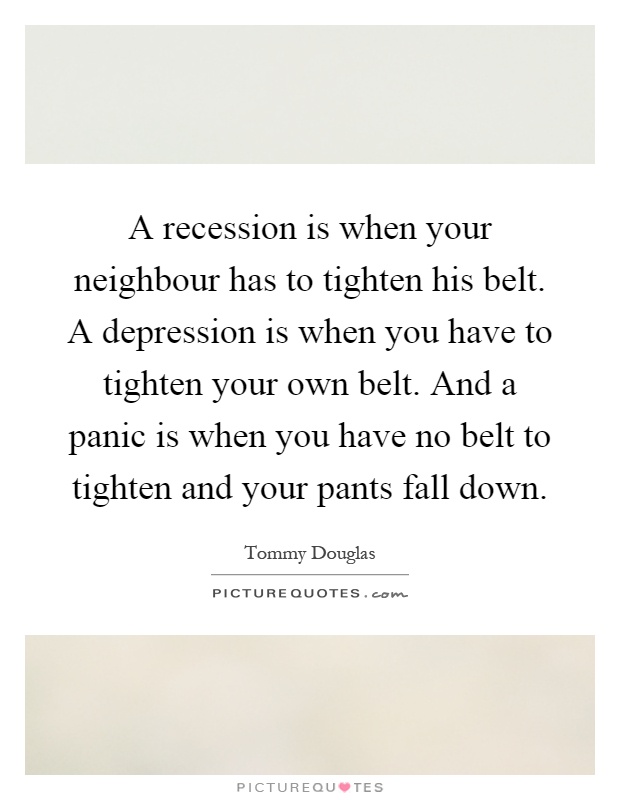 A recession is when your neighbour has to tighten his belt. A depression is when you have to tighten your own belt. And a panic is when you have no belt to tighten and your pants fall down Picture Quote #1