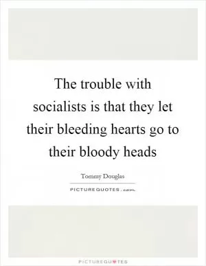 The trouble with socialists is that they let their bleeding hearts go to their bloody heads Picture Quote #1