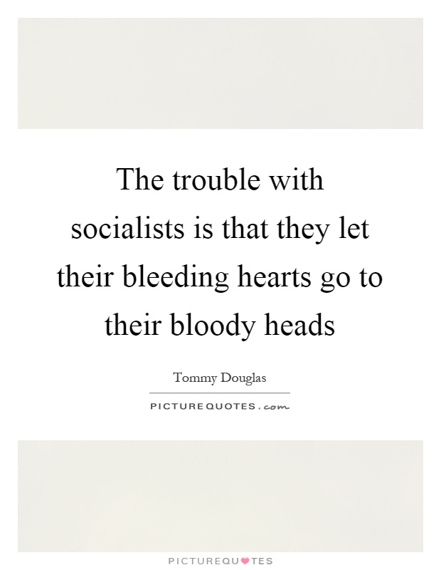 The trouble with socialists is that they let their bleeding hearts go to their bloody heads Picture Quote #1