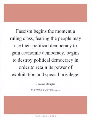 Fascism begins the moment a ruling class, fearing the people may use their political democracy to gain economic democracy, begins to destroy political democracy in order to retain its power of exploitation and special privilege Picture Quote #1