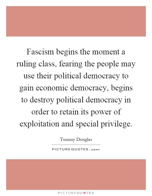 Fascism begins the moment a ruling class, fearing the people may use their political democracy to gain economic democracy, begins to destroy political democracy in order to retain its power of exploitation and special privilege Picture Quote #1