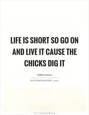 Life is short so go on and live it cause the chicks dig it Picture Quote #1