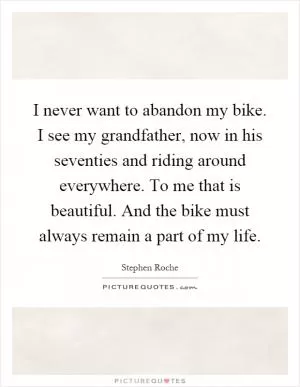 I never want to abandon my bike. I see my grandfather, now in his seventies and riding around everywhere. To me that is beautiful. And the bike must always remain a part of my life Picture Quote #1