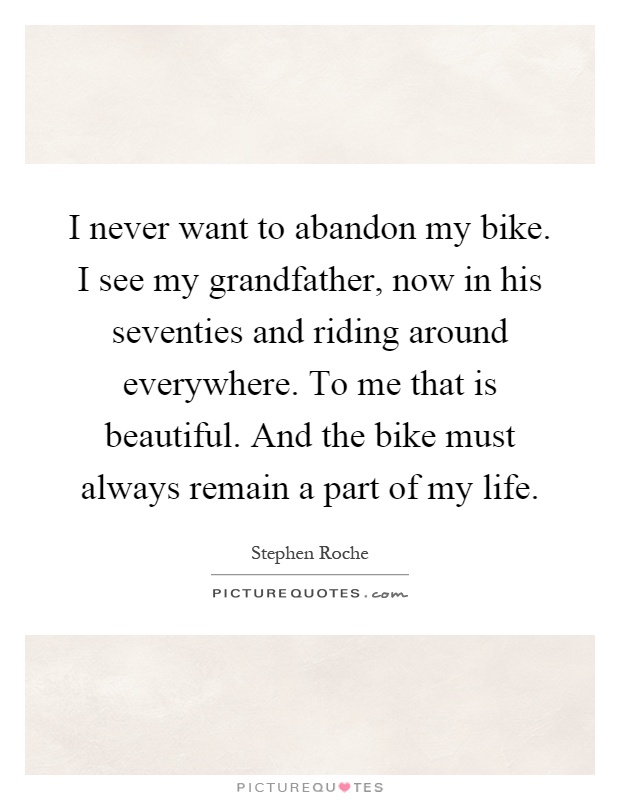 I never want to abandon my bike. I see my grandfather, now in his seventies and riding around everywhere. To me that is beautiful. And the bike must always remain a part of my life Picture Quote #1