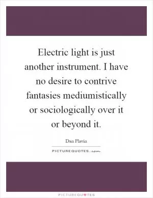 Electric light is just another instrument. I have no desire to contrive fantasies mediumistically or sociologically over it or beyond it Picture Quote #1