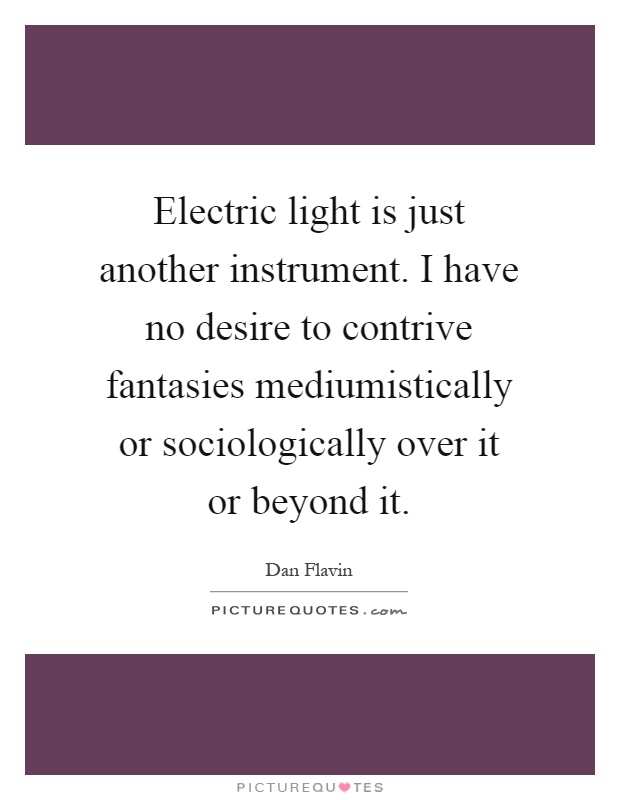 Electric light is just another instrument. I have no desire to contrive fantasies mediumistically or sociologically over it or beyond it Picture Quote #1