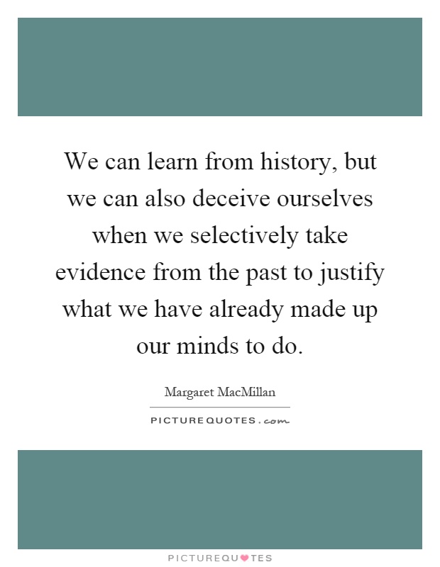 We can learn from history, but we can also deceive ourselves when we selectively take evidence from the past to justify what we have already made up our minds to do Picture Quote #1