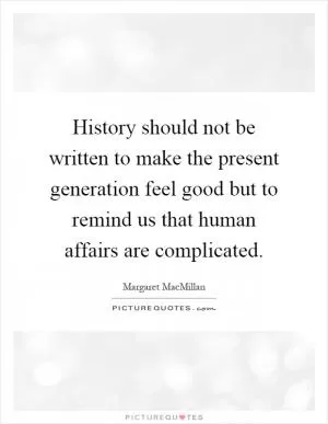 History should not be written to make the present generation feel good but to remind us that human affairs are complicated Picture Quote #1