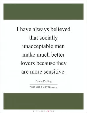 I have always believed that socially unacceptable men make much better lovers because they are more sensitive Picture Quote #1