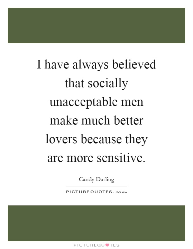 I have always believed that socially unacceptable men make much better lovers because they are more sensitive Picture Quote #1