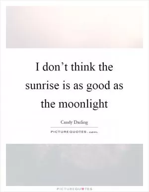 I don’t think the sunrise is as good as the moonlight Picture Quote #1