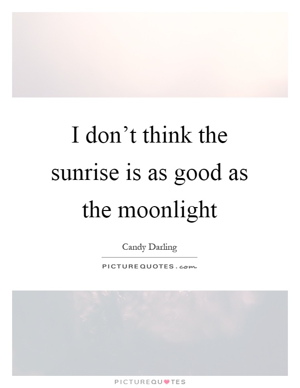I don't think the sunrise is as good as the moonlight Picture Quote #1